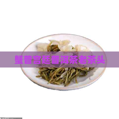 蟹普宫廷普洱茶老茶头