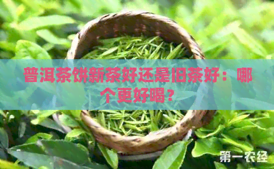 普洱茶饼新茶好还是旧茶好：哪个更好喝？