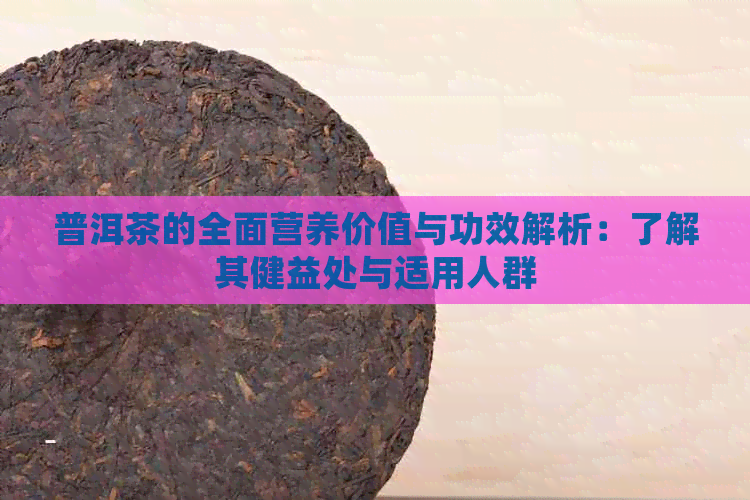 普洱茶的全面营养价值与功效解析：了解其健益处与适用人群