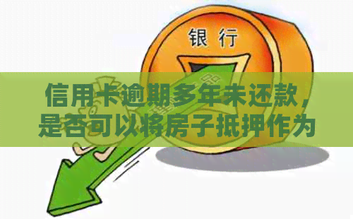 信用卡逾期多年未还款，是否可以将房子抵押作为解决办法？