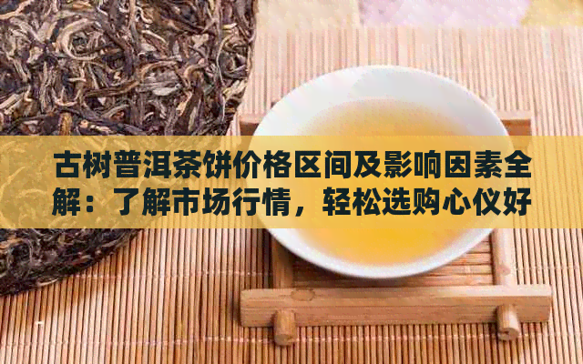 古树普洱茶饼价格区间及影响因素全解：了解市场行情，轻松选购心仪好茶