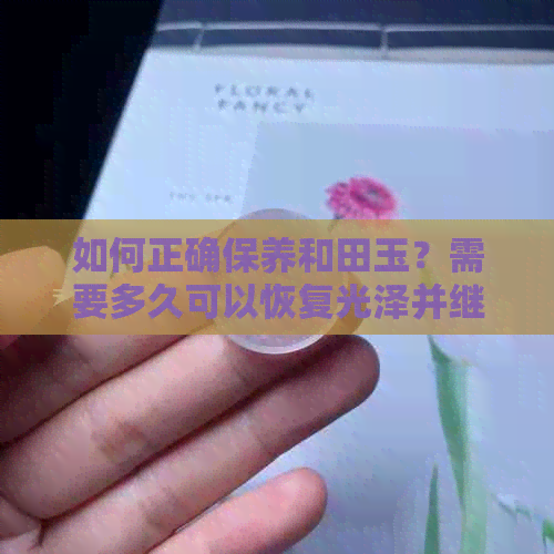 如何正确保养和田玉？需要多久可以恢复光泽并继续佩戴？