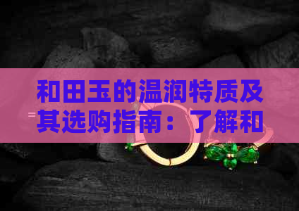 和田玉的温润特质及其选购指南：了解和田玉的品质、价值与保养方法