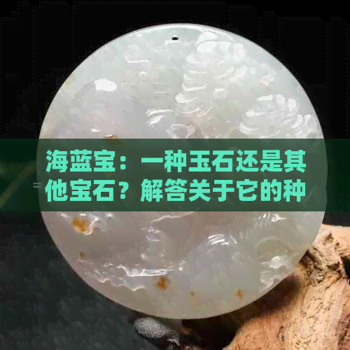 海蓝宝：一种玉石还是其他宝石？解答关于它的种类和价值的疑问