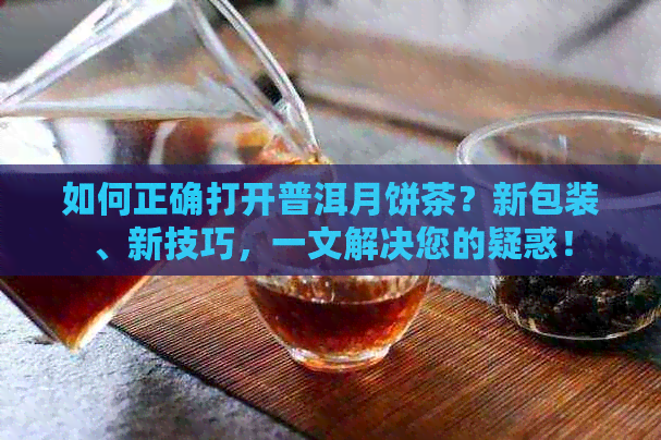 如何正确打开普洱月饼茶？新包装、新技巧，一文解决您的疑惑！