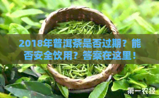 2018年普洱茶是否过期？能否安全饮用？答案在这里！