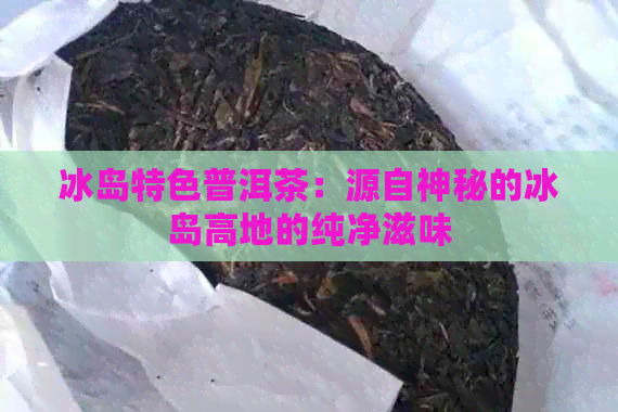 冰岛特色普洱茶：源自神秘的冰岛高地的纯净滋味