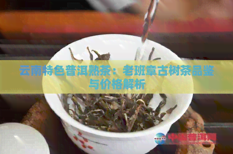 云南特色普洱熟茶：老班章古树茶品鉴与价格解析