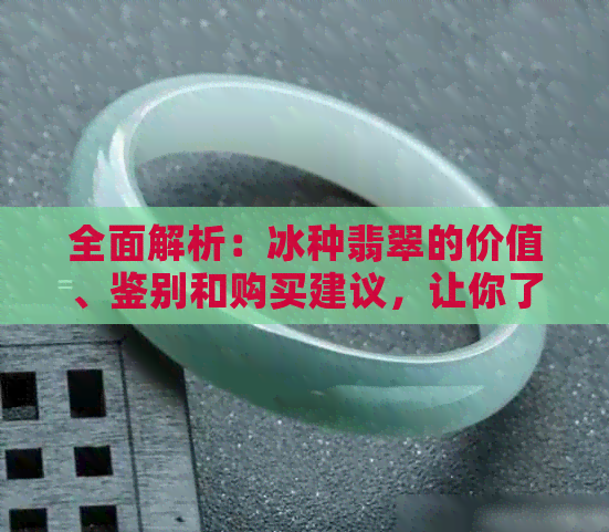 全面解析：冰种翡翠的价值、鉴别和购买建议，让你了解真正的翡翠宝藏