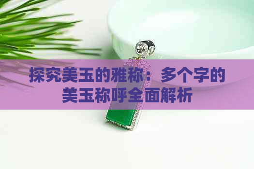 探究美玉的雅称：多个字的美玉称呼全面解析