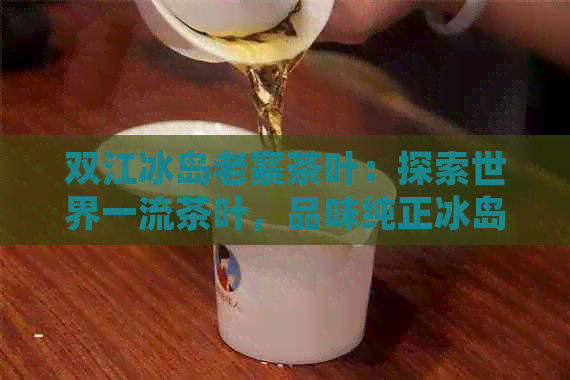 双江冰岛老寨茶叶：探索世界一流茶叶，品味纯正冰岛风味