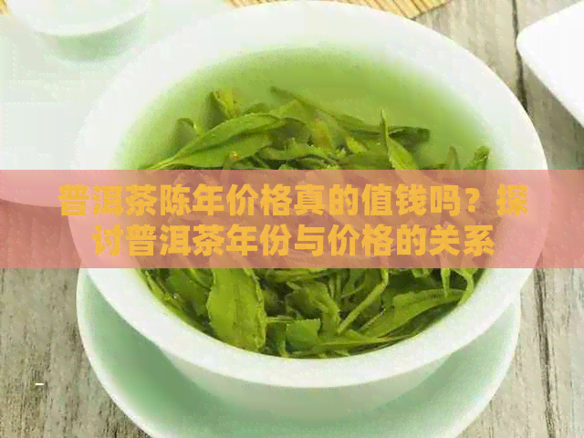 普洱茶陈年价格真的值钱吗？探讨普洱茶年份与价格的关系