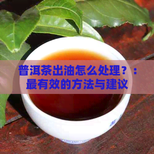 普洱茶出油怎么处理？：最有效的方法与建议