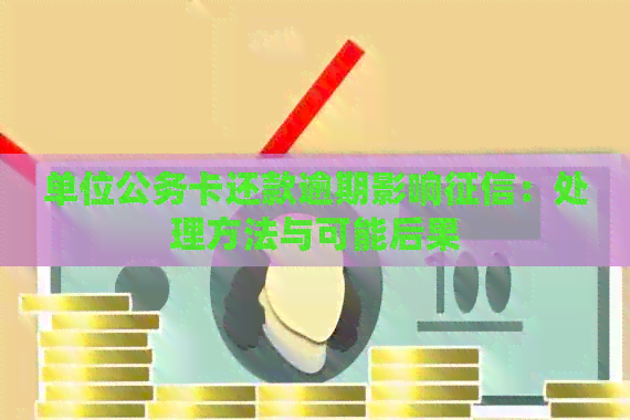 单位公务卡还款逾期影响：处理方法与可能后果