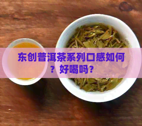 东创普洱茶系列口感如何？好喝吗？