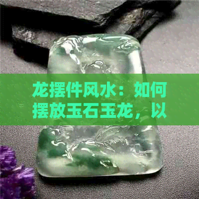 龙摆件风水：如何摆放玉石玉龙，以达到更佳效果