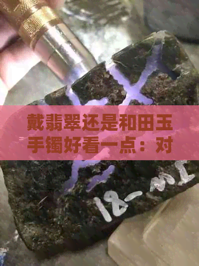 戴翡翠还是和田玉手镯好看一点：对比与选择