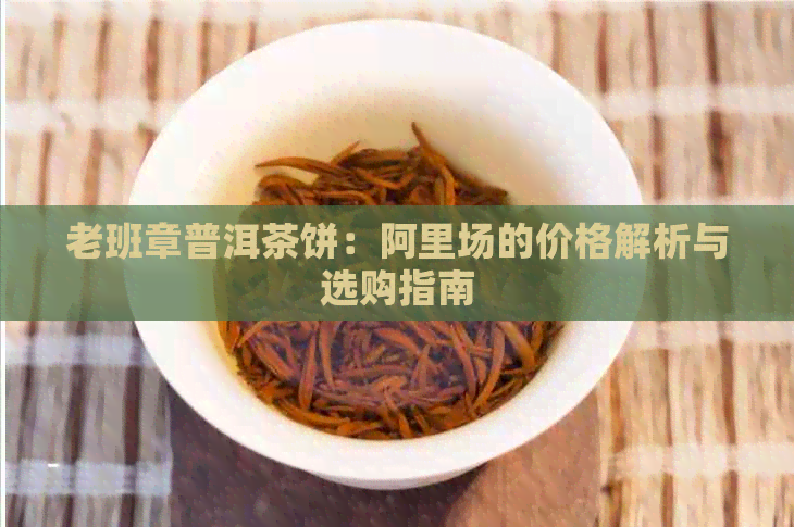 老班章普洱茶饼：阿里场的价格解析与选购指南