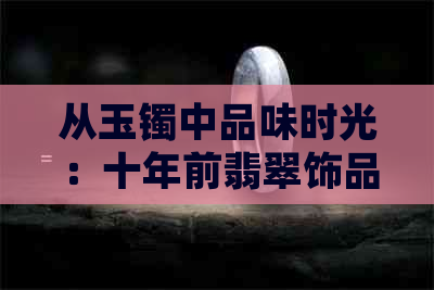 从玉镯中品味时光：十年前翡翠饰品的现今价值探讨