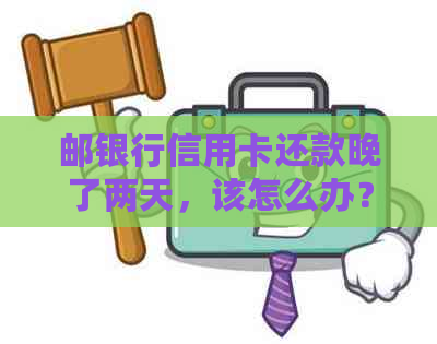 邮银行信用卡还款晚了两天，该怎么办？逾期后果及解决方案一文解析