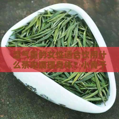 湿气重的女性适合饮用什么茶来调理身体？小青干普洱茶是否有效？