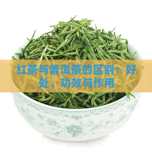 红茶与普洱茶的区别：好处、功效与作用