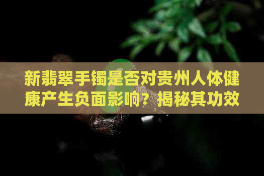 新翡翠手镯是否对贵州人体健康产生负面影响？揭秘其功效与潜在风险