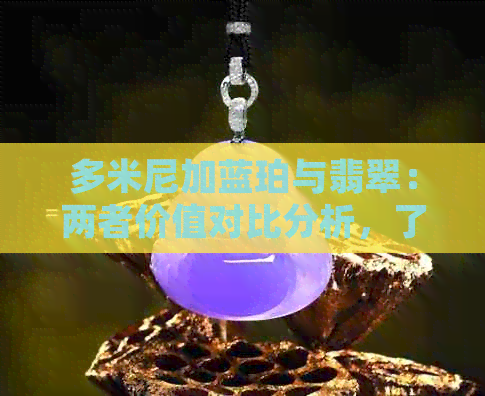 多米尼加蓝珀与翡翠：两者价值对比分析，了解哪种更值得投资