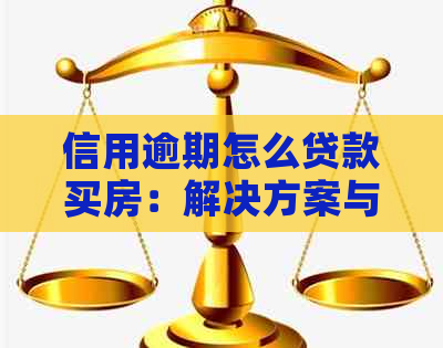 信用逾期怎么贷款买房：解决方案与建议