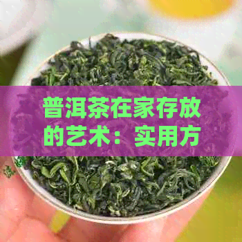 普洱茶在家存放的艺术：实用方法与家庭存技巧