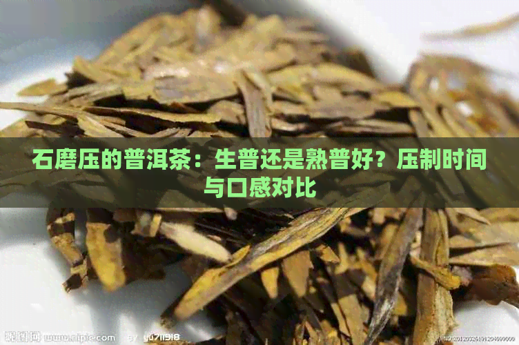 石磨压的普洱茶：生普还是熟普好？压制时间与口感对比