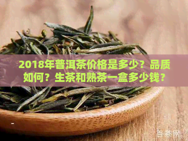 2018年普洱茶价格是多少？品质如何？生茶和熟茶一盒多少钱？