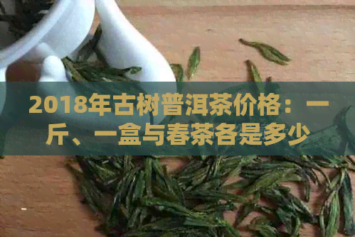 2018年古树普洱茶价格：一斤、一盒与春茶各是多少？