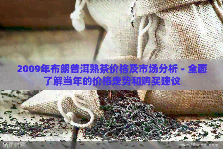 2009年布朗普洱熟茶价格及市场分析 - 全面了解当年的价格走势和购买建议