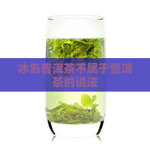 冰岛普洱茶不属于普洱茶的说法