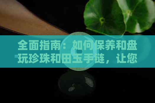 全面指南：如何保养和盘玩珍珠和田玉手链，让您的珠宝时刻保持光彩照人