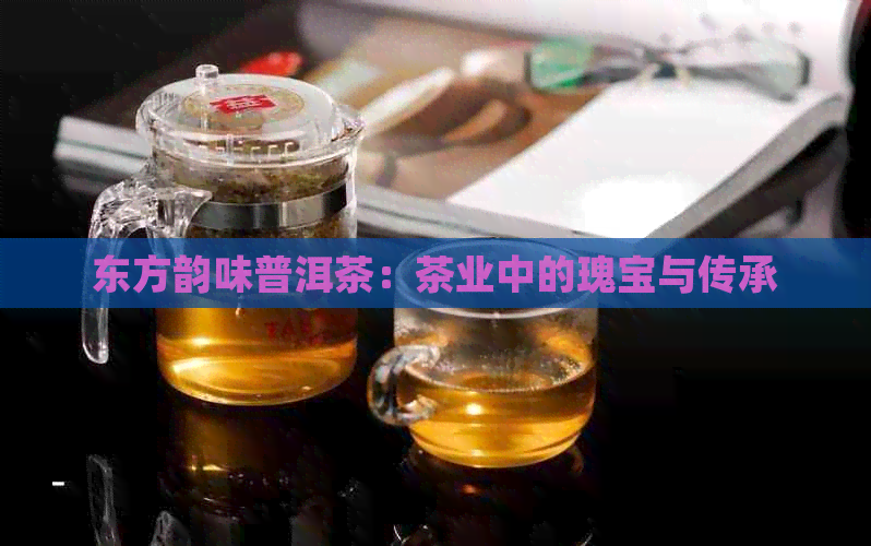 东方韵味普洱茶：茶业中的瑰宝与传承