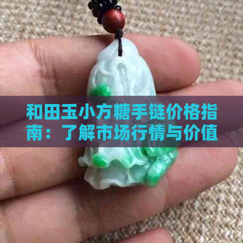 和田玉小方糖手链价格指南：了解市场行情与价值评估，成为购买专家