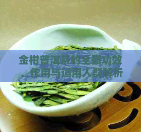 金柑普洱茶的全面功效、作用与适用人群解析：为何成为健茶饮首选？