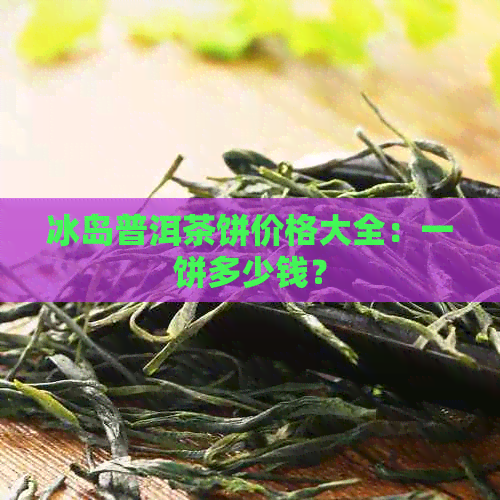 冰岛普洱茶饼价格大全：一饼多少钱？