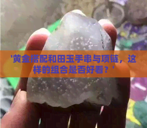 '黄金搭配和田玉手串与项链，这样的组合是否好看？'