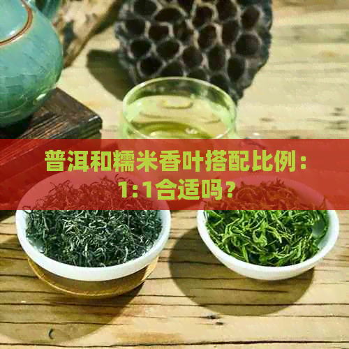 普洱和糯米香叶搭配比例：1:1合适吗？