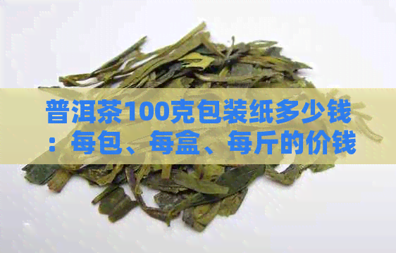 普洱茶100克包装纸多少钱：每包、每盒、每斤的价钱，以及200克包装纸尺寸。