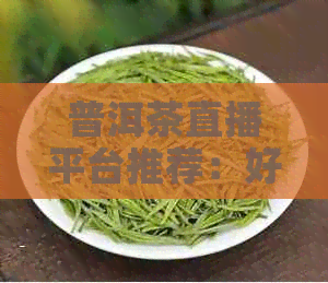 普洱茶直播平台推荐：好的直播带货平台有哪些？