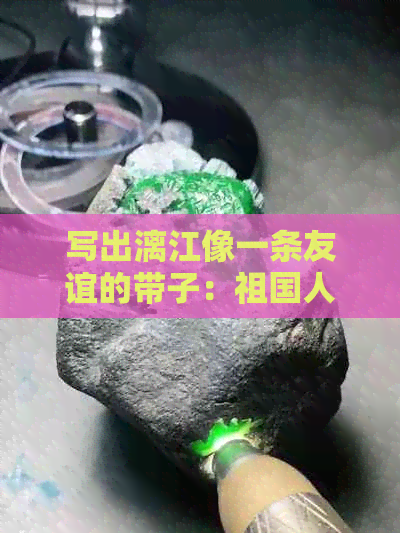 写出漓江像一条友谊的带子：祖国人比作河鱼，描绘自然之美