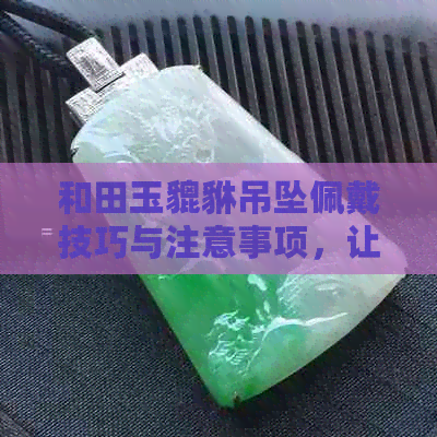 和田玉貔貅吊坠佩戴技巧与注意事项，让你正确解读其象征意义与风水效应