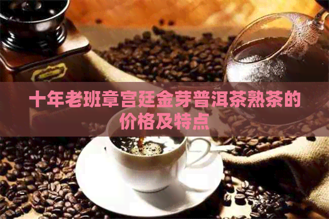 十年老班章宫廷金芽普洱茶熟茶的价格及特点