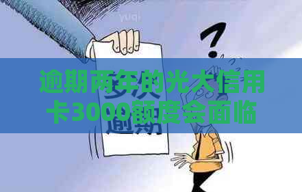 逾期两年的光大信用卡3000额度会面临怎样的后果和处理方法？