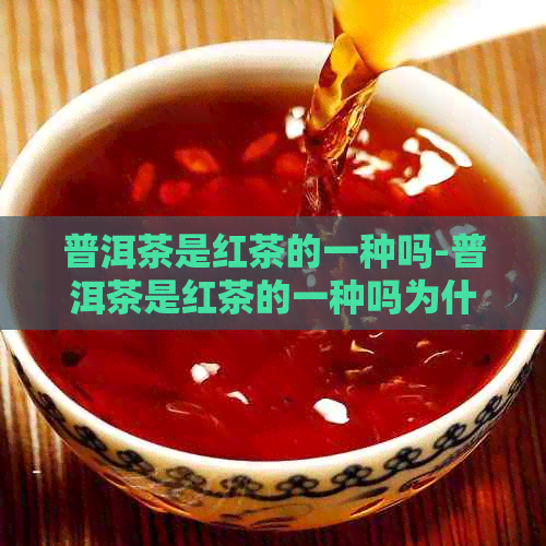 普洱茶是红茶的一种吗-普洱茶是红茶的一种吗为什么