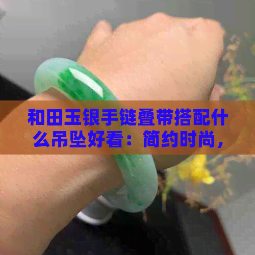 和田玉银手链叠带搭配什么吊坠好看：简约时尚，优雅大方